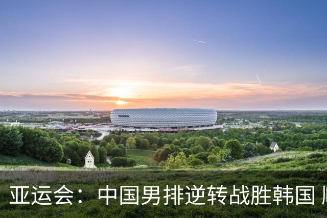 亚运会：中国男排逆转战胜韩国 顺利晋级淘汰赛